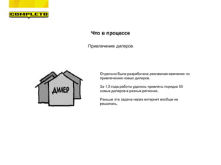 Что в процессе
Привлечение дилеров
Отдельно была разработана рекламная кампания по
привлечению новых дилеров.
За 1,5 года работы удалось привлечь порядка 50
новых дилеров в разных регионах.
Раньше эта задача через интернет вообще не
решалась.
 