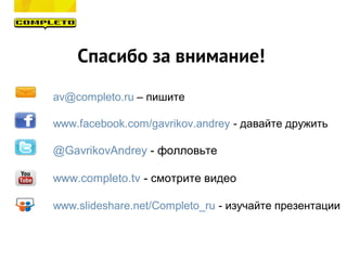 Спасибо за внимание!
av@completo.ru – пишите
www.facebook.com/gavrikov.andrey - давайте дружить
@GavrikovAndrey - фолловьте
www.completo.tv - смотрите видео
www.slideshare.net/Completo_ru - изучайте презентации
 