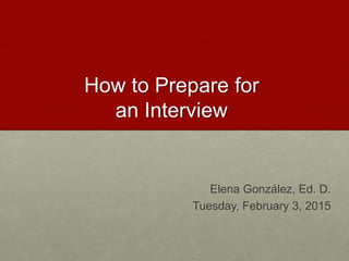 How to Prepare for
an Interview
Elena González, Ed. D.
Tuesday, February 3, 2015
 