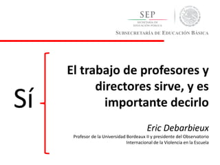 SUBSECRETARÍA DE EDUCACIÓN BÁSICA
El trabajo de profesores y
directores sirve, y es
importante decirlo
Eric Debarbieux
Profesor de la Universidad Bordeaux II y presidente del Observatorio
Internacional de la Violencia en la Escuela
Sí
 