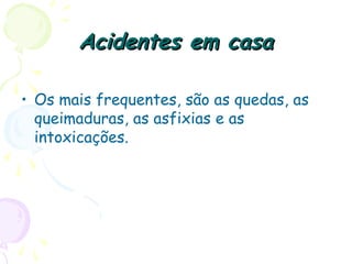 Acidentes em casaAcidentes em casa
• Os mais frequentes, são as quedas, as
queimaduras, as asfixias e as
intoxicações.
 