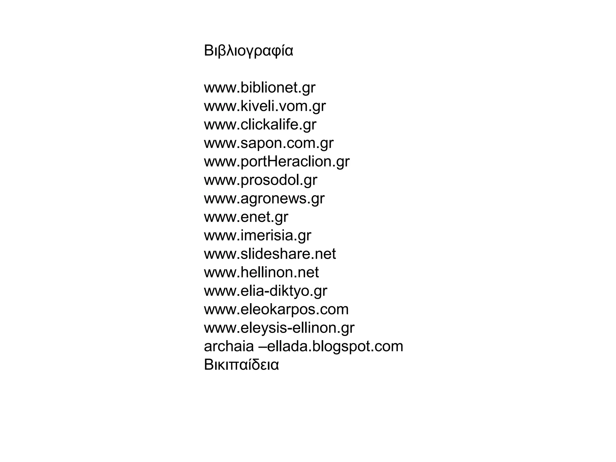 Βιβλιογραφία
www.biblionet.gr
www.kiveli.vom.gr
www.clickalife.gr
www.sapon.com.gr
www.portHeraclion.gr
www.prosodol.gr
www.agronews.gr
www.enet.gr
www.imerisia.gr
www.slideshare.net
www.hellinon.net
www.elia-diktyo.gr
www.eleokarpos.com
www.eleysis-ellinon.gr
archaia –ellada.blogspot.com
Βικιπαίδεια
 
