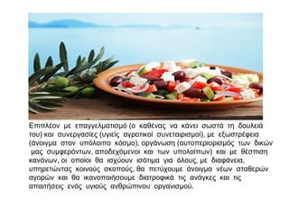 Επιπλέον με επαγγελματισμό (ο καθένας να κάνει σωστά τη δουλειά
του) και συνεργασίες (υγιείς αγροτικοί συνεταιρισμοί), με εξωστρέφεια
(άνοιγμα στον υπόλοιπο κόσμο), οργάνωση (αυτοπεριορισμός των δικών
μας συμφερόντων, αποδεχόμενοι και των υπολοίπων) και με θέσπιση
κανόνων, οι οποίοι θα ισχύουν ισότιμα για όλους, με διαφάνεια,
υπηρετώντας κοινούς σκοπούς, θα πετύχουμε άνοιγμα νέων σταθερών
αγορών και θα ικανοποιήσουμε διατροφικά τις ανάγκες και τις
απαιτήσεις ενός υγιούς ανθρώπινου οργανισμού.
 