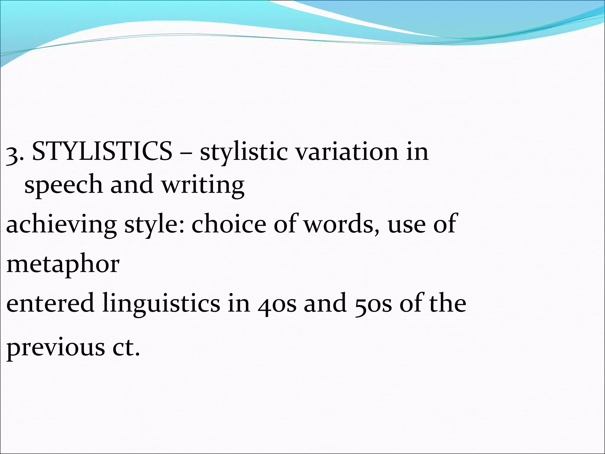 3. STYLISTICS – stylistic variation in
speech and writing
achieving style: choice of words, use of
metaphor
entered linguistics in 40s and 50s of the
previous ct.
 