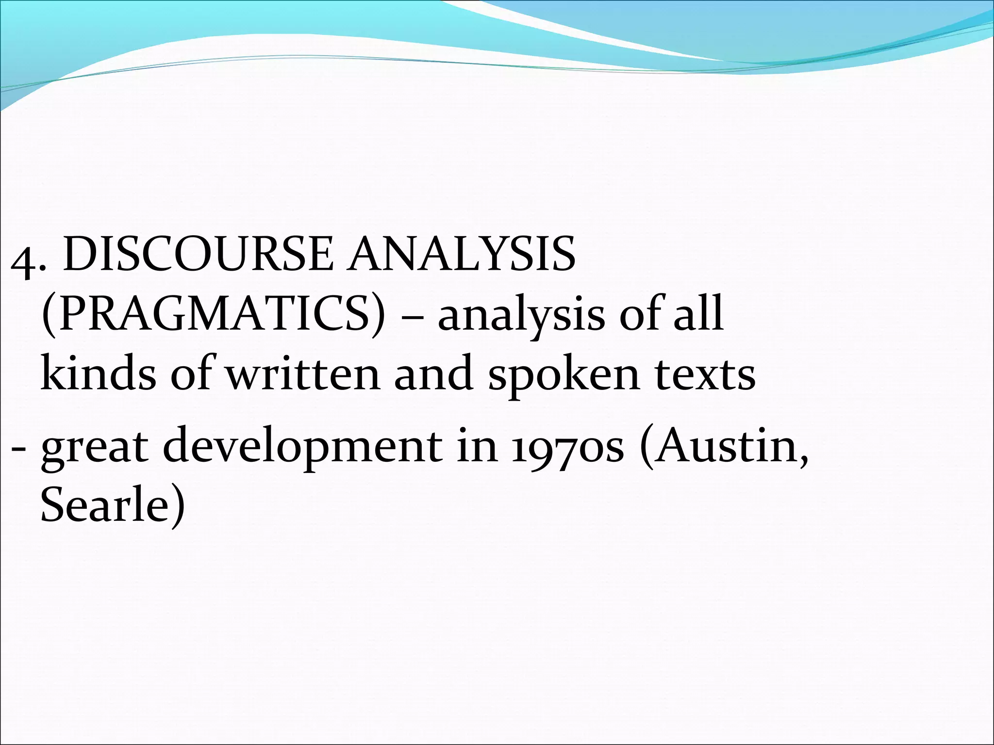 4. DISCOURSE ANALYSIS
(PRAGMATICS) – analysis of all
kinds of written and spoken texts
- great development in 1970s (Austin,
Searle)
 
