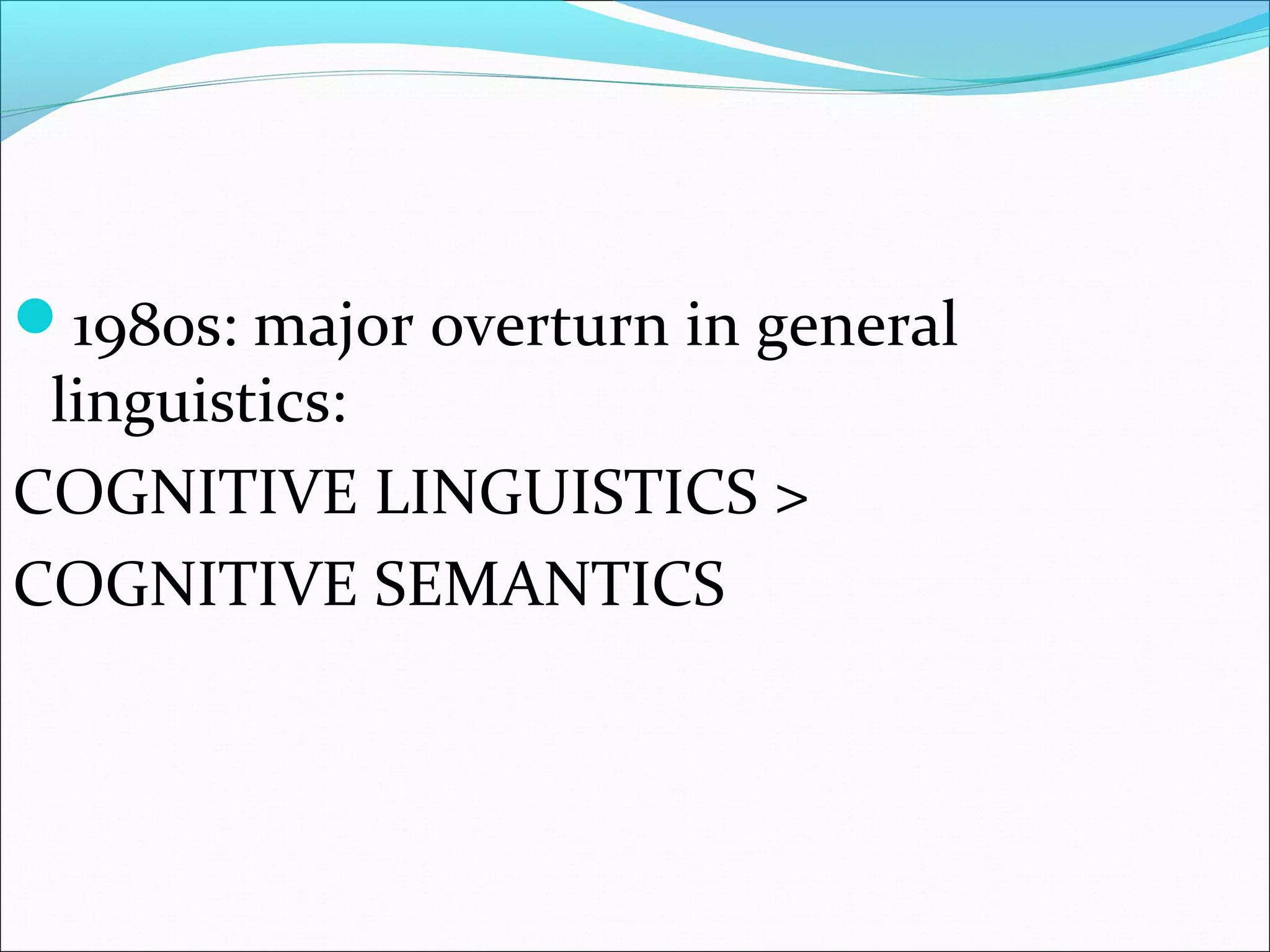 1980s: major overturn in general
linguistics:
COGNITIVE LINGUISTICS >
COGNITIVE SEMANTICS
 