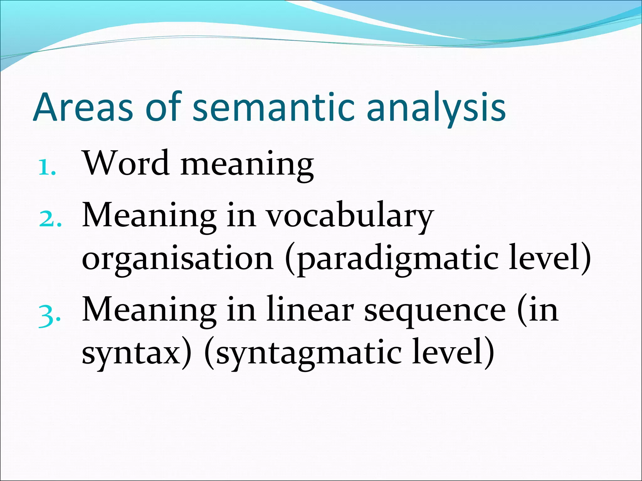 Areas of semantic analysis
1. Word meaning
2. Meaning in vocabulary
organisation (paradigmatic level)
3. Meaning in linear sequence (in
syntax) (syntagmatic level)
 