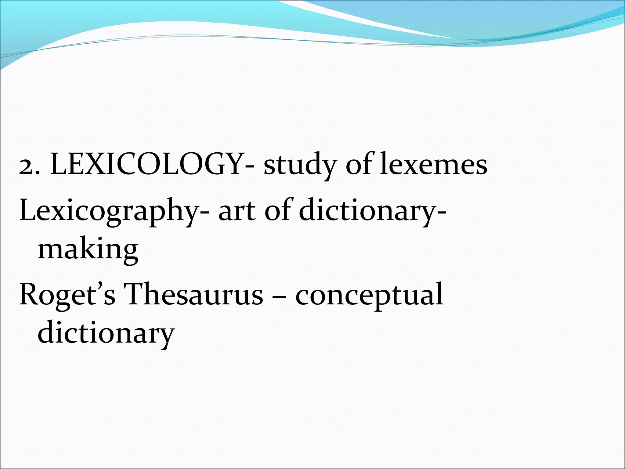2. LEXICOLOGY- study of lexemes
Lexicography- art of dictionary-
making
Roget’s Thesaurus – conceptual
dictionary
 