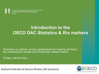 Introduction to the
OECD DAC Statistics & Rio markers
Stephanie Ockenden & Mariana Mirabile, DAC Secretariat
Workshop on partner country perspectives for tracking domestic
and international climate and biodiversity-related finance
19 May, OECD Paris
 