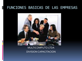 FUNCIONES BASICAS DE LAS EMPRESAS
MULTICOMPUTO LTDA
DIVISION CAPACITACION
 