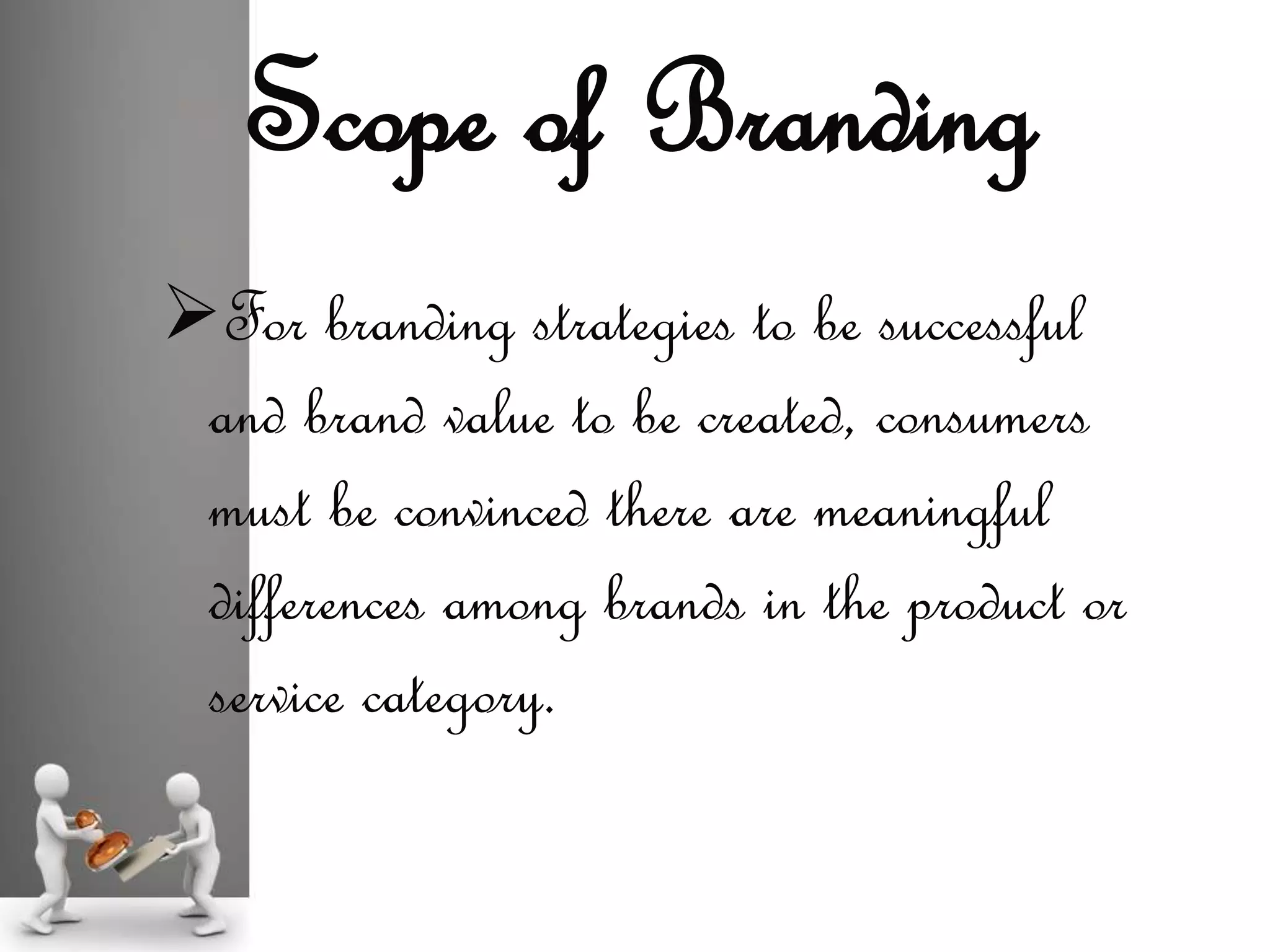 For branding strategies to be successful
and brand value to be created, consumers
must be convinced there are meaningful
differences among brands in the product or
service category.
Scope of Branding