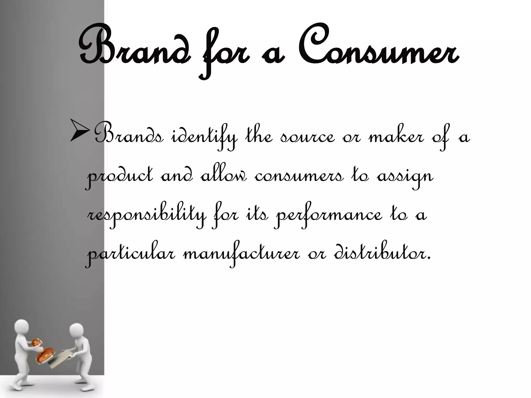 Brands identify the source or maker of a
product and allow consumers to assign
responsibility for its performance to a
particular manufacturer or distributor.
Brand for a Consumer