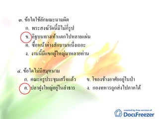 ๓. ข้อใดใช้ลักษณะนามผิด
ก. พระสงฆ์วัดนี้มีไม่กี่รูป
ข. อิฐบนทางเท้าแตกไปหลายแผ่น
ค. ซื้อหน้าต่างสักบานหนึ่งเถอะ
ง. งานนี้มีแขกผู้ใหญ่มาหลายท่าน
๔. ข้อใดไม่มีสมุหนาม
ก. คณะครูประชุมเสร็จแล้ว ข. โขลงช้างอาศัยอยู่ในป่า
ค. ปลาฝูงใหญ่อยู่ในลาธาร ง. กองทหารถูกส่งไปภาคใต้
 