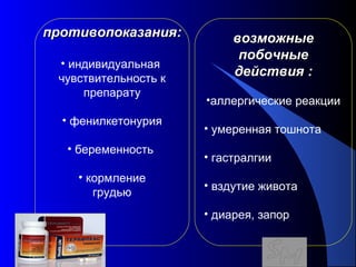 117
противопоказанияпротивопоказания::
• индивидуальная
чувствительность к
препарату
• фенилкетонурия
• беременность
• кормление
грудью
возможныевозможные
побочныепобочные
действиядействия ::
•аллергические реакции
• умеренная тошнота
• гастралгии
• вздутие живота
• диарея, запор
 