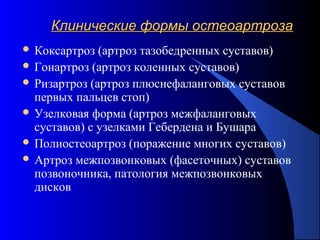 27
Клинические формы остеоартрозаКлинические формы остеоартроза
 Коксартроз (артроз тазобедренных суставов)
 Гонартроз (артроз коленных суставов)
 Ризартроз (артроз плюснефаланговых суставов
первых пальцев стоп)
 Узелковая форма (артроз межфаланговых
суставов) с узелками Гебердена и Бушара
 Полиостеоартроз (поражение многих суставов)
 Артроз межпозвонковых (фасеточных) суставов
позвоночника, патология межпозвонковых
дисков
 