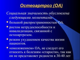 7
Остеоартроз (ОА)Остеоартроз (ОА)
Социальная значимость обусловлена
следующими моментами:
большой распространенностью ОА.
ростом нетрудоспособности и
инвалидизации, связанной с
остеоартрозом.
резким ухудшением качества жизни
пациентов.
«омоложением» ОА, не следует его
относить к болезням «старости», так как
он не представляет редкости в 30-40 лет
 