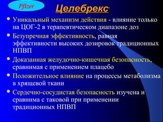 90
ЦелебрексЦелебрекс®®
 Уникальный механизм действия - влияние только
на ЦОГ-2 в терапевтическом диапазоне доз
 Безупречная эффективность, равная
эффективности высоких дозировок традиционных
НПВП
 Доказанная желудочно-кишечная безопасность,
сравнимая с применением плацебо
 Положительное влияние на процессы метаболизма
в хрящевой ткани
 Сердечно-сосудистая безопасность изучена и
сравнима с таковой при применении
традиционных НПВП
Pfizer
 