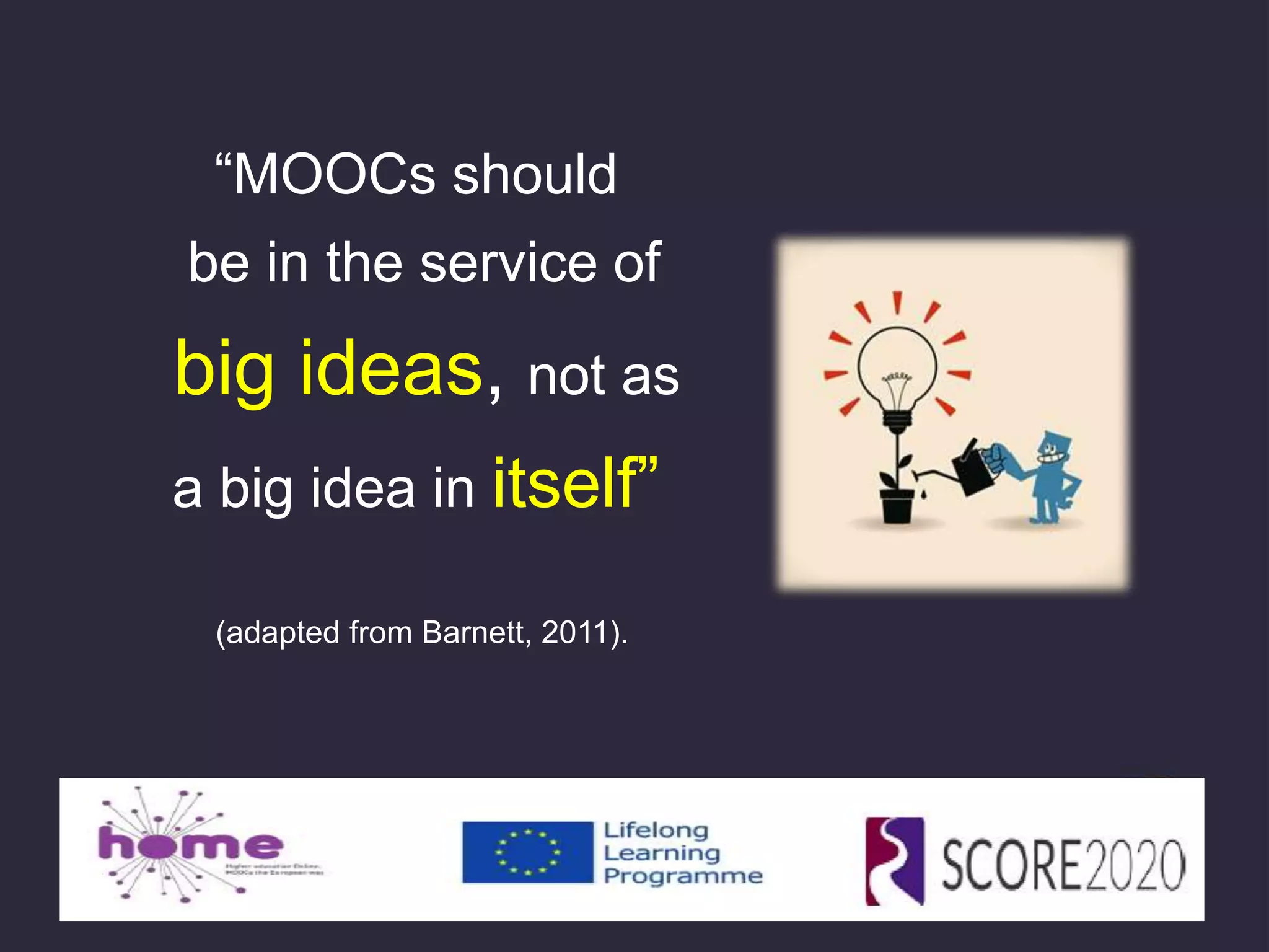 “MOOCs should
be in the service of
big ideas, not as
a big idea in itself”
(adapted from Barnett, 2011).
 