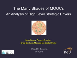 The Many Shades of MOOCs
An Analysis of High Level Stretegic Drivers
EdTech 2015 Conference
28th May 2015
Mark Brown, Eamon Costello,
Enda Donlon & Mairead Nic Giolla Mhichil
 