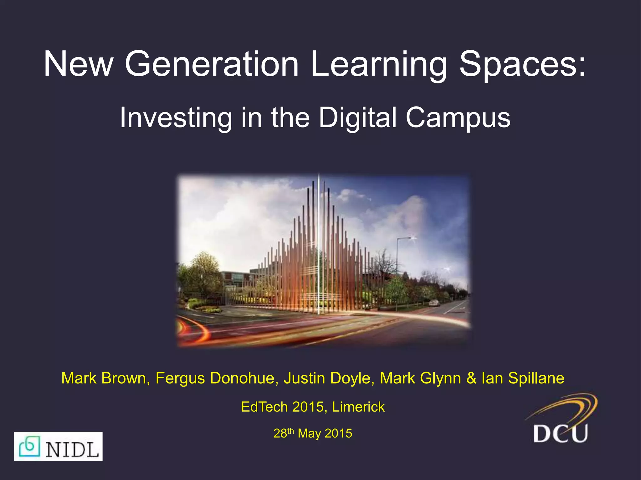 New Generation Learning Spaces:
Investing in the Digital Campus
Mark Brown, Fergus Donohue, Justin Doyle, Mark Glynn & Ian Spillane
EdTech 2015, Limerick
28th May 2015
