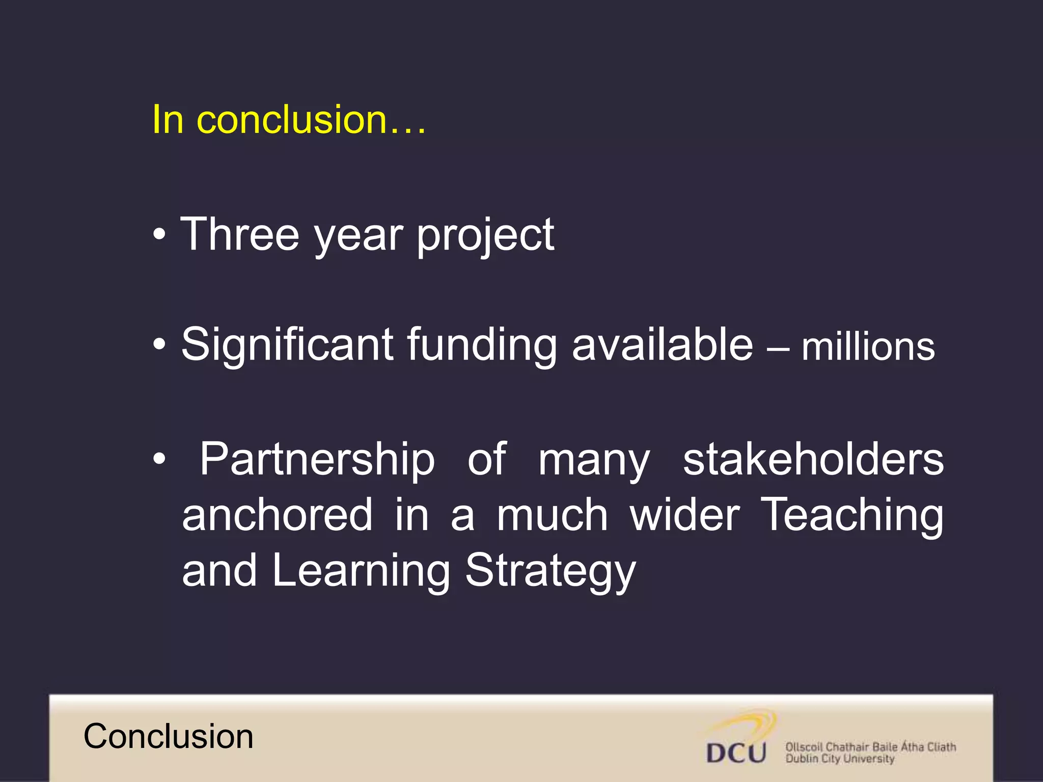 • Significant funding available – millions
• Partnership of many stakeholders
anchored in a much wider Teaching
and Learning Strategy
In conclusion…
Conclusion
• Three year project