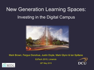 New Generation Learning Spaces:
Investing in the Digital Campus
Mark Brown, Fergus Donohue, Justin Doyle, Mark Glynn & Ian Spillane
EdTech 2015, Limerick
28th May 2015
 
