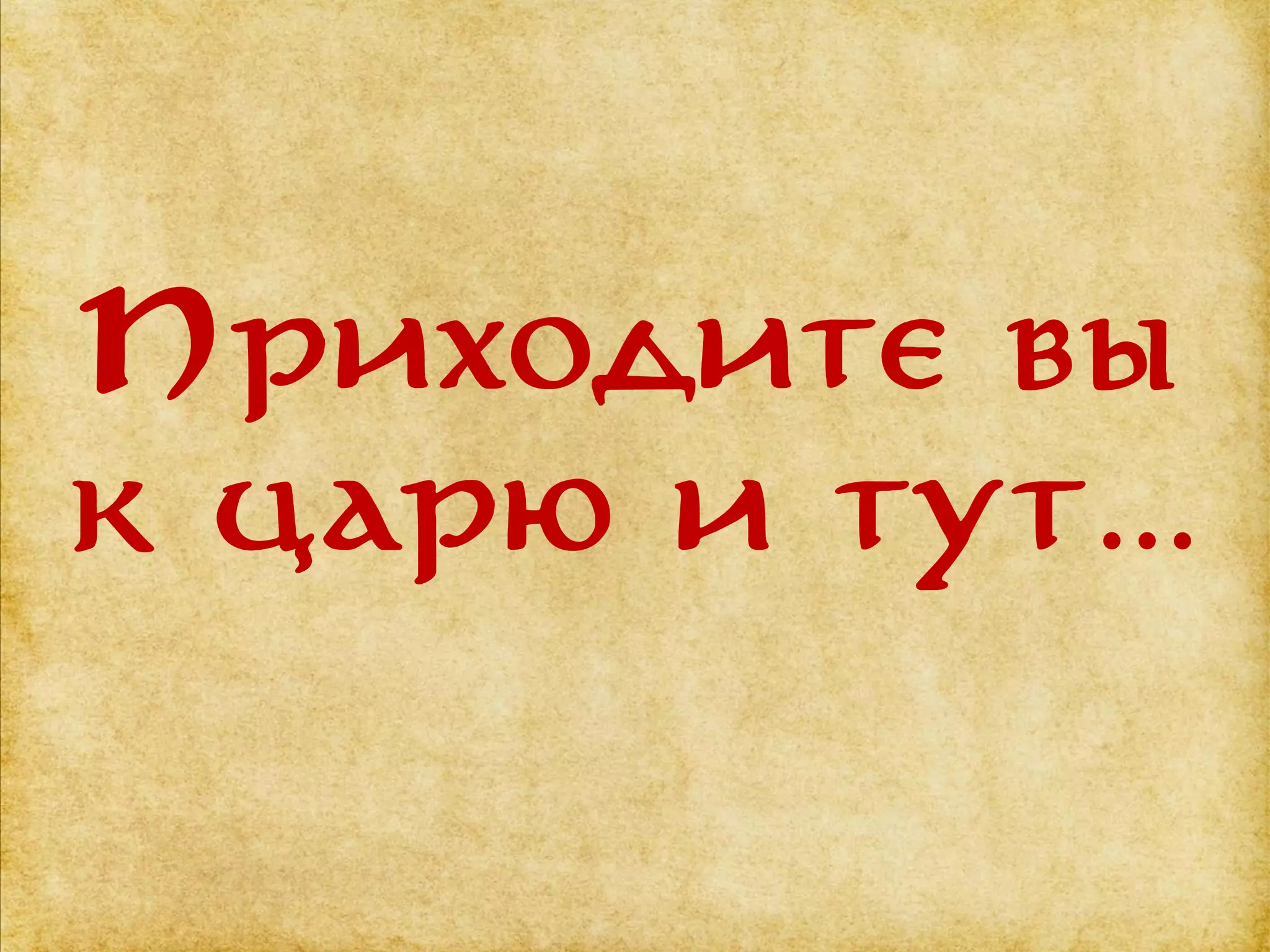 Приходите вы
к царю и тут…
 