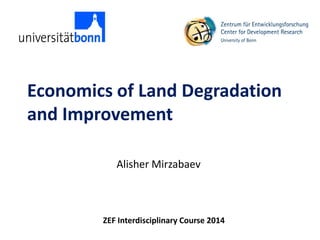 Economics of Land Degradation
and Improvement
Alisher Mirzabaev
ZEF Interdisciplinary Course 2014
 