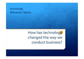 How	
  has	
  technology	
  
changed	
  the	
  way	
  we	
  
conduct	
  business?
s1210199	
  
Masanori	
  Seino
 