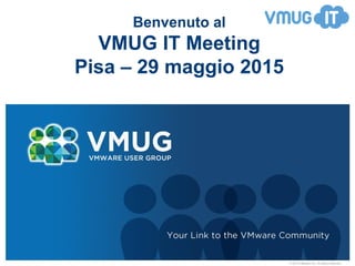 © 2010 VMware Inc. All rights reserved
Benvenuto al
VMUG IT Meeting
Pisa – 29 maggio 2015
 