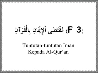 (F 3)َْ‫ي‬ِ‫إل‬ْ‫ا‬ ‫ى‬َ‫ض‬َ‫ت‬ْ‫ق‬ُ‫م‬ِ‫ان‬ِ‫آن‬ْ‫ر‬ُ‫ق‬ْ‫ل‬‫ا‬ِ‫ب‬
Tuntutan-tuntutan Iman
Kepada Al-Qur’an
 