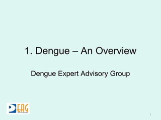1. Dengue – An Overview
Dengue Expert Advisory Group
1
 
