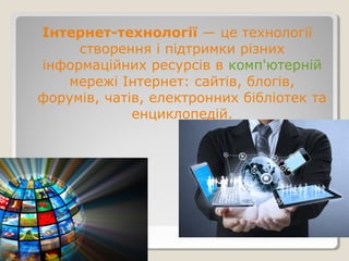 Інтернет-технології — це технології
створення і підтримки різних
інформаційних ресурсів в комп'ютерній
мережі Інтернет: сайтів, блогів,
форумів, чатів, електронних бібліотек та
енциклопедій.
 