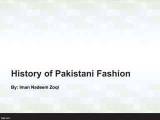 History of Pakistani Fashion
By: Iman Nadeem Zoqi
 