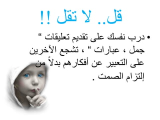 ‫قل‬..‫تقل‬ ‫ال‬!!
•‫تعليقات‬ ‫تقديم‬ ‫على‬ ‫نفسك‬ ‫درب‬”
‫عبارات‬ ، ‫جمل‬”‫اآلخرين‬ ‫تشجع‬ ،
‫من‬ ً‫ال‬‫بد‬ ‫أفكارهم‬ ‫عن‬ ‫التعبير‬ ‫على‬
‫الصمت‬ ‫إلتزام‬.
 