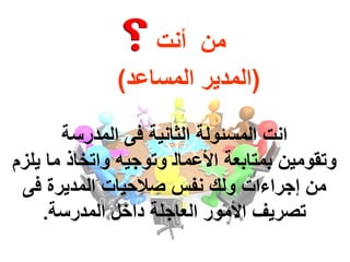 ‫ﺍﻧت‬‫ﺍ‬‫ﻟﻤﺴﺌﻮ‬‫ﻟ‬‫ة‬‫ﺍ‬‫ﻟﺜﺎﻧ‬‫ﻳة‬‫ﻓﻰ‬‫ﺍ‬‫ﻟﻤﺪ‬‫ر‬‫ﺳة‬
‫ﻭتقﻭﻣﻳﻥ‬‫ﺑﻤﺘﺎﺑﻌة‬‫ﺍأل‬‫ﻋﻤﺎﻟ‬‫ﻭتﻭجﻳﻪ‬‫ﻭﺍ‬‫تﺨﺎ‬‫ذ‬‫ﻳﻠﺰ‬ ‫ﻣﺎ‬‫ﻡ‬
‫ﻣﻦ‬‫إ‬‫جﺮ‬‫ﻭ‬ ‫ﺍءﺍت‬‫ﻟ‬‫ك‬‫ﺻﻼﺣﻴﺎ‬ ‫ﻧﻔﺲ‬‫ﺍ‬ ‫ت‬‫ﻟﻤﺪﻳﺮ‬‫ة‬‫ﻓﻰ‬
‫تﺼﺮﻳﻒ‬‫ﺍ‬‫ألﻣﻮ‬‫ﺍ‬ ‫دﺍخل‬ ‫ﺍﻟﻌﺎجﻠة‬ ‫ر‬‫ﻟﻤﺪ‬‫ر‬‫ﺳة‬.
(‫ﺍ‬‫ﻟﻤﺪﻳﺮ‬‫ﺍ‬‫ﻟﻤﺴﺎﻋﺪ‬)
‫ﻣﻦ‬‫أﻧت‬
 