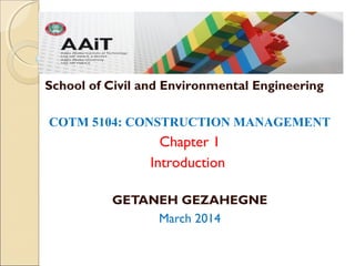 COTM 5104: CONSTRUCTION MANAGEMENT
Chapter 1
Introduction
GETANEH GEZAHEGNE
March 2014
School of Civil and Environmental Engineering
 
