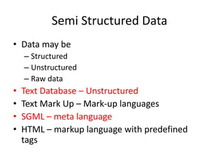 Semi Structured Data
• Data may be
– Structured
– Unstructured
– Raw data
• Text Database – Unstructured
• Text Mark Up – Mark-up languages
• SGML – meta language
• HTML – markup language with predefined
tags
 