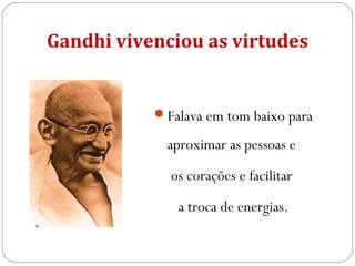 Gandhi vivenciou as virtudes
Falava em tom baixo para
aproximar as pessoas e
os corações e facilitar
a troca de energias.
 