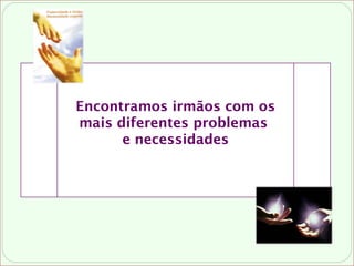 Encontramos irmãos com os
mais diferentes problemas
e necessidades
 