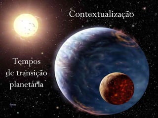 Tempos
de transição
planetária
Contextualização
 