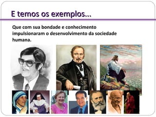 E temos os exemplos...E temos os exemplos...
Que com sua bondade e conhecimento
impulsionaram o desenvolvimento da sociedade
humana.
 