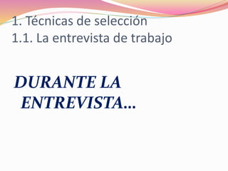 1. Técnicas de selección
1.1. La entrevista de trabajo
DURANTE LA
ENTREVISTA…
 