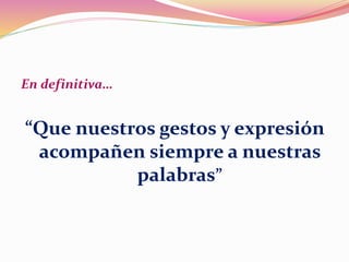 En definitiva…
“Que nuestros gestos y expresión
acompañen siempre a nuestras
palabras”
 