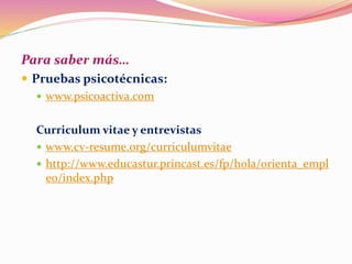 Para saber más…
 Pruebas psicotécnicas:
 www.psicoactiva.com
Curriculum vitae y entrevistas
 www.cv-resume.org/curriculumvitae
 http://www.educastur.princast.es/fp/hola/orienta_empl
eo/index.php
 