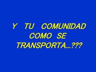 Y TU COMUNIDAD
COMO SE
TRANSPORTA...???
 