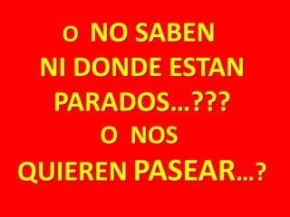 O NO SABEN
NI DONDE ESTAN
PARADOS…???
O NOS
QUIEREN PASEAR…?
 