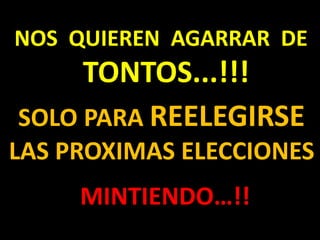 NOS QUIEREN AGARRAR DE
TONTOS...!!!
SOLO PARA REELEGIRSE
LAS PROXIMAS ELECCIONES
MINTIENDO…!!
 
