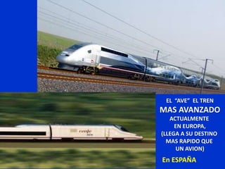 En ESPAÑA
EL “AVE” EL TREN
MAS AVANZADO
ACTUALMENTE
EN EUROPA,
(LLEGA A SU DESTINO
MAS RAPIDO QUE
UN AVION)
 