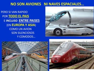 NO SON AVIONES NI NAVES ESPACIALES…
PERO SI VAN RAPIDO
POR TODO EL PAIS
E INCLUSO ENTRE PAISES
(EN EUROPA Y ASIA)
COMO UN AVION
SON SILENCIOSOS
Y COMODOS…
 